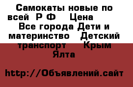 Самокаты новые по всей  Р.Ф. › Цена ­ 300 - Все города Дети и материнство » Детский транспорт   . Крым,Ялта